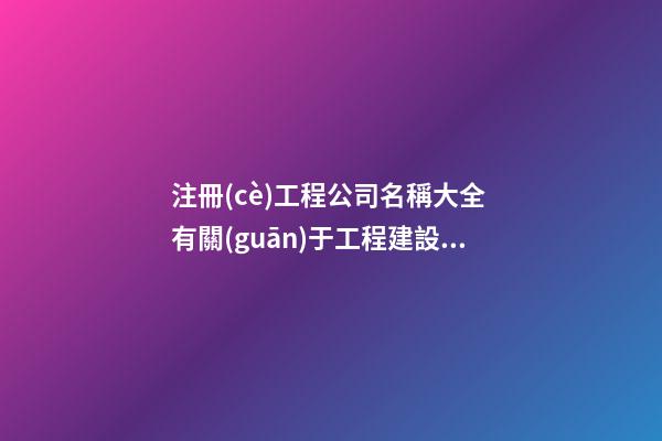 注冊(cè)工程公司名稱大全 有關(guān)于工程建設(shè)的公司名稱-第1張-公司起名-玄機(jī)派